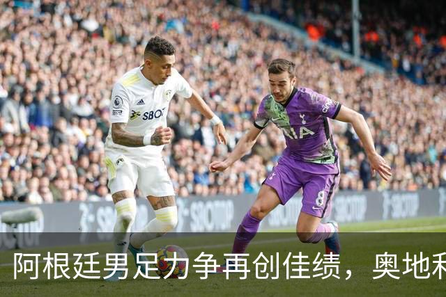 阿根廷男足力争再创佳绩，奥地利男足硬仗能力存疑？